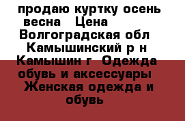 продаю куртку осень-весна › Цена ­ 1 000 - Волгоградская обл., Камышинский р-н, Камышин г. Одежда, обувь и аксессуары » Женская одежда и обувь   